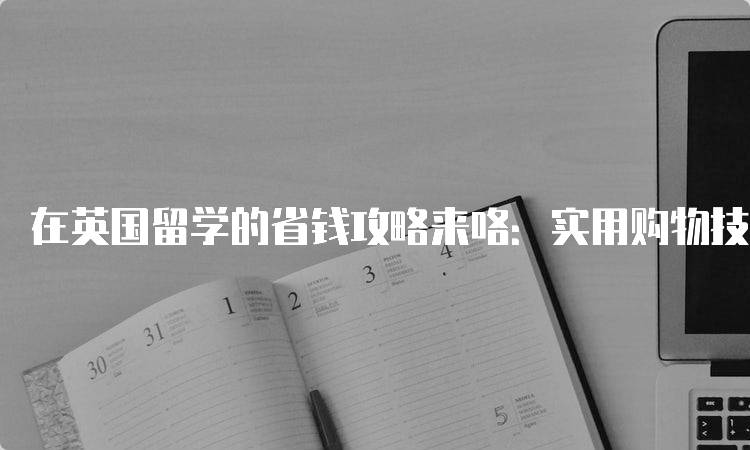 在英国留学的省钱攻略来咯：实用购物技巧-留学谷