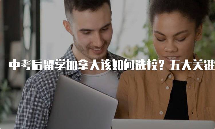 中考后留学加拿大该如何选校？五大关键因素-留学谷