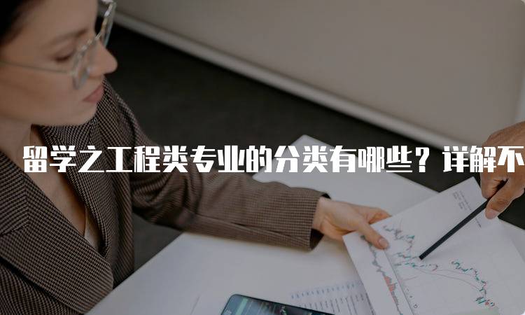 留学之工程类专业的分类有哪些？详解不同领域特点-留学谷