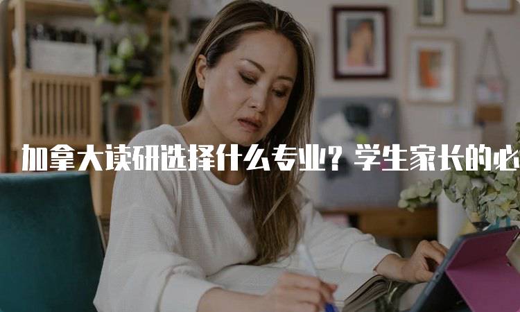 加拿大读研选择什么专业？学生家长的必看指南-留学谷