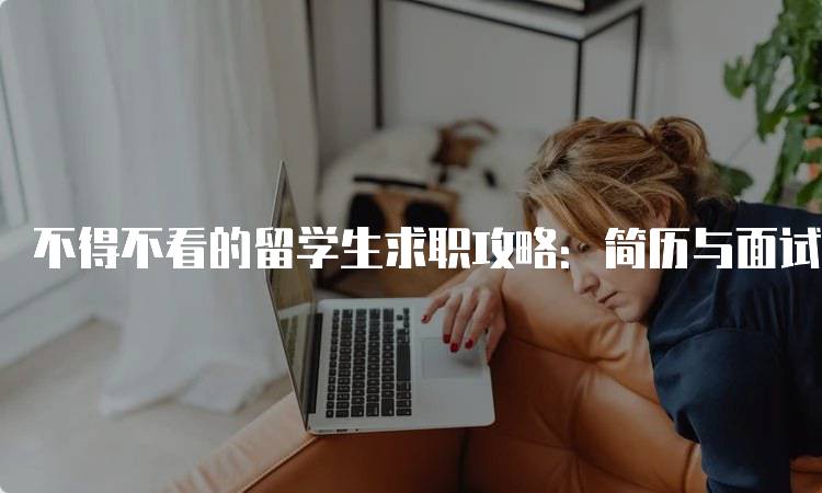 不得不看的留学生求职攻略：简历与面试技巧全解析-留学谷