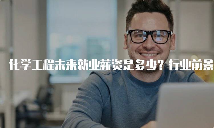 化学工程未来就业薪资是多少？行业前景解读-留学谷