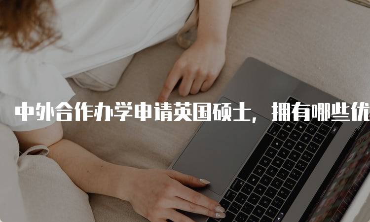 中外合作办学申请英国硕士，拥有哪些优势值得关注-留学谷