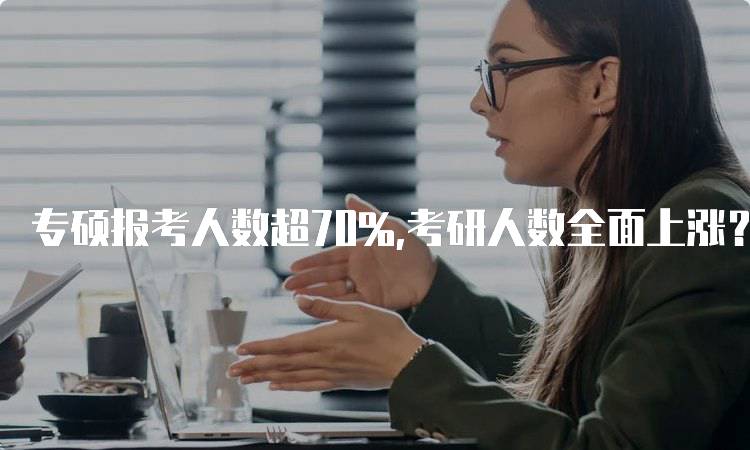 专硕报考人数超70%,考研人数全面上涨？学生需关注哪些变化-留学谷