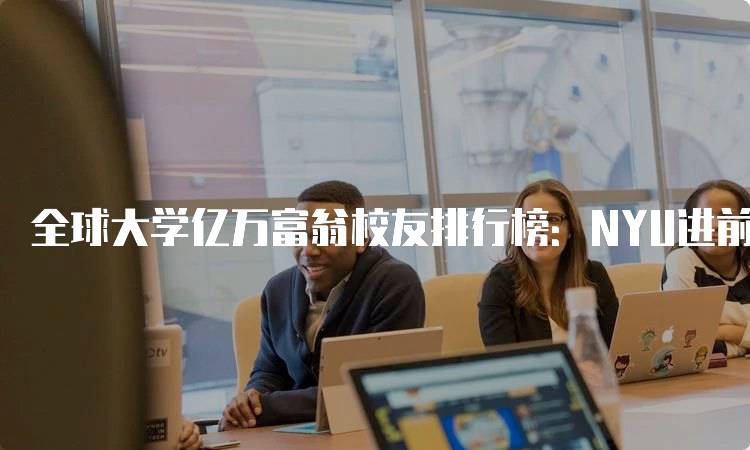 全球大学亿万富翁校友排行榜：NYU进前五！对学生的启示-留学谷