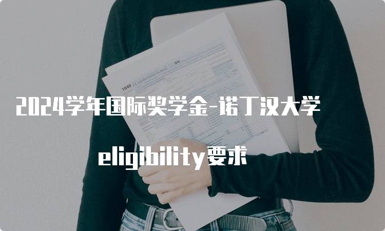 2024学年国际奖学金-诺丁汉大学 eligibility要求-留学谷