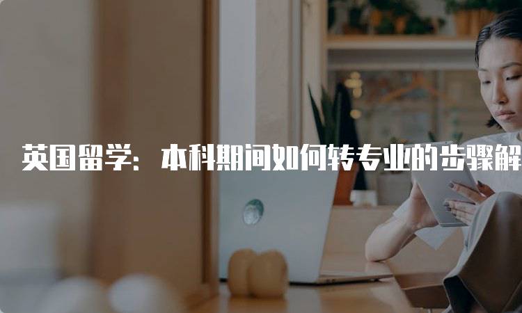 英国留学：本科期间如何转专业的步骤解析-留学谷