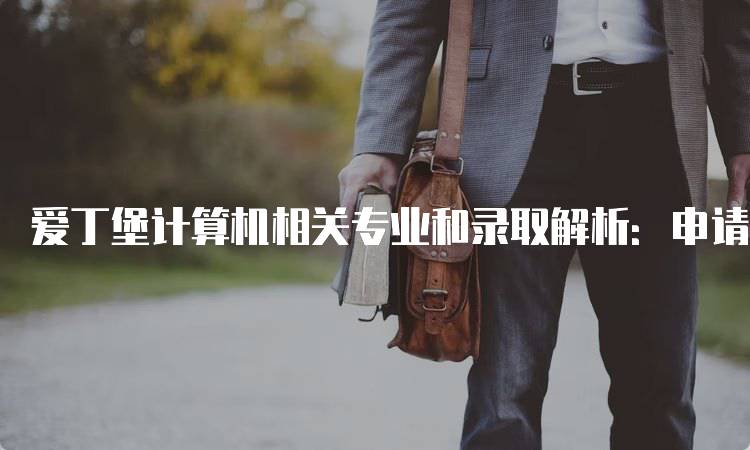 爱丁堡计算机相关专业和录取解析：申请流程与注意事项-留学谷