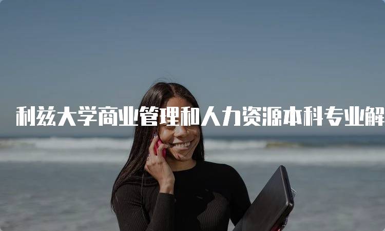 利兹大学商业管理和人力资源本科专业解读：学习内容与优势-留学谷