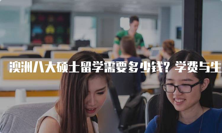 澳洲八大硕士留学需要多少钱？学费与生活费一览-留学谷