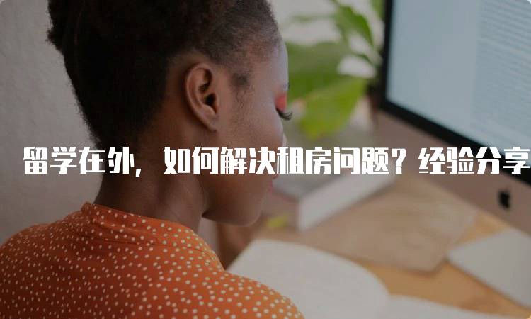 留学在外，如何解决租房问题？经验分享-留学谷