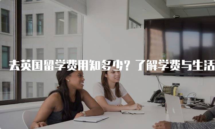 去英国留学费用知多少？了解学费与生活费-留学谷