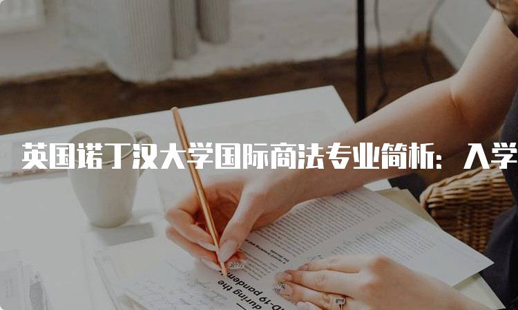 英国诺丁汉大学国际商法专业简析：入学要求与申请流程-留学谷