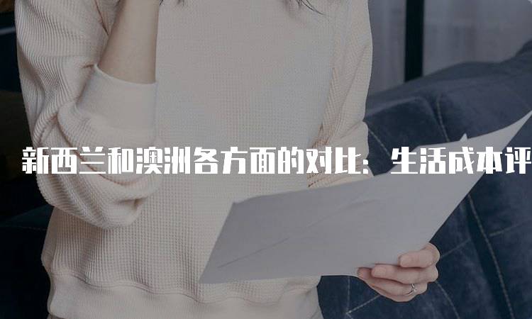 新西兰和澳洲各方面的对比：生活成本评估-留学谷