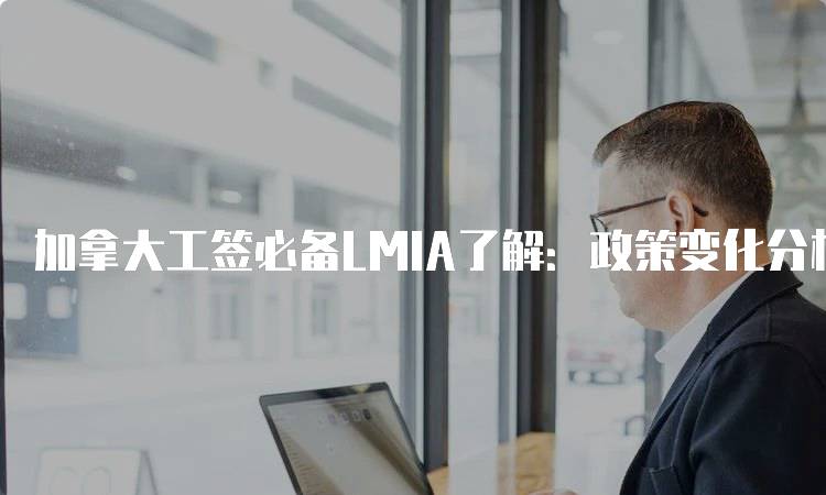 加拿大工签必备LMIA了解：政策变化分析-留学谷