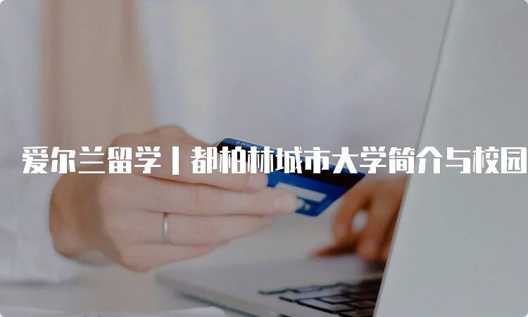 爱尔兰留学｜都柏林城市大学简介与校园生活-留学谷