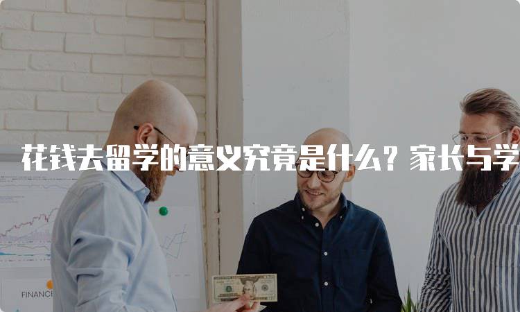 花钱去留学的意义究竟是什么？家长与学生的思考-留学谷