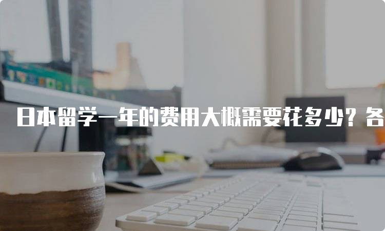 日本留学一年的费用大概需要花多少？各项费用一览-留学谷