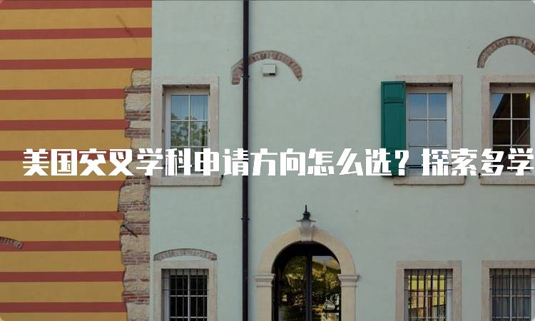 美国交叉学科申请方向怎么选？探索多学科的机会-留学谷