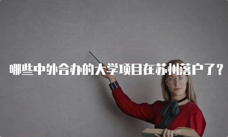 哪些中外合办的大学项目在苏州落户了？适合学生选择-留学谷