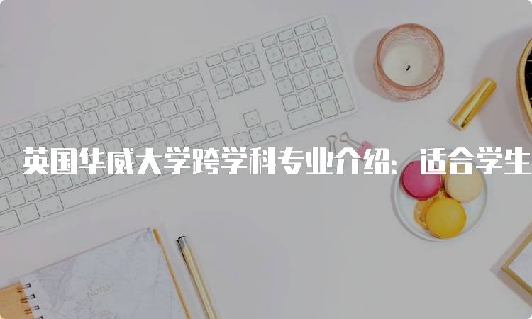 英国华威大学跨学科专业介绍：适合学生的选择-留学谷