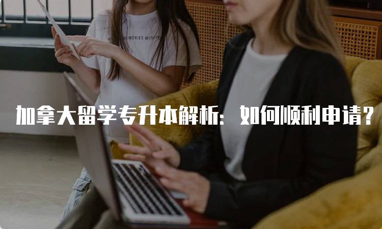 加拿大留学专升本解析：如何顺利申请？-留学谷