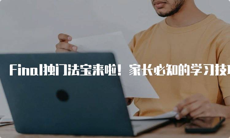 Final独门法宝来啦！家长必知的学习技巧-留学谷