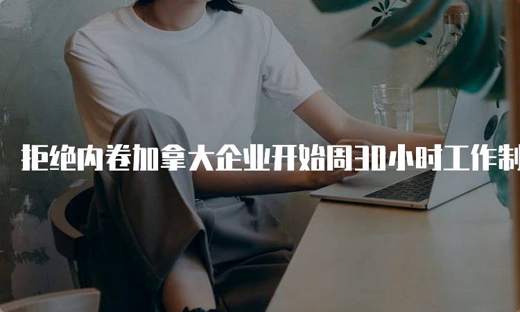 拒绝内卷加拿大企业开始周30小时工作制对学生的影响-留学谷