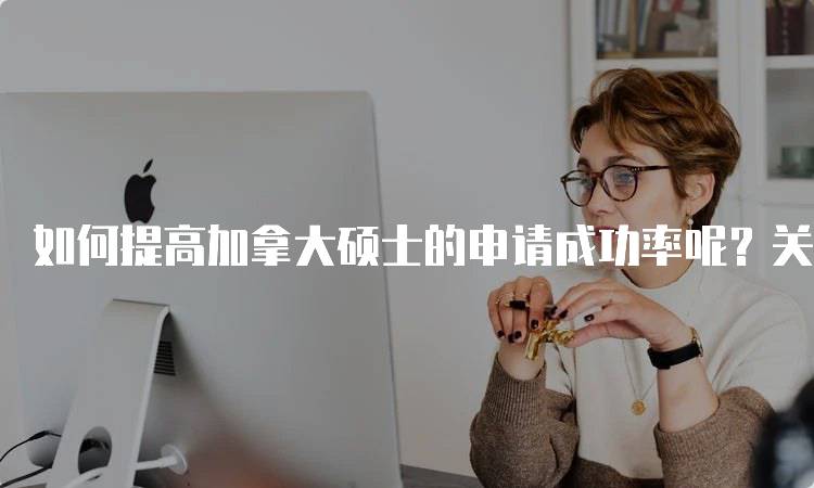 如何提高加拿大硕士的申请成功率呢？关键因素解析-留学谷