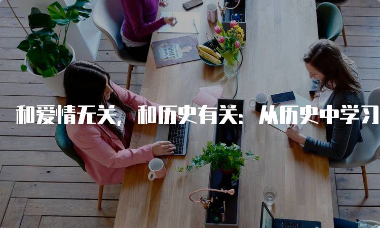 和爱情无关，和历史有关：从历史中学习人生智慧-留学谷