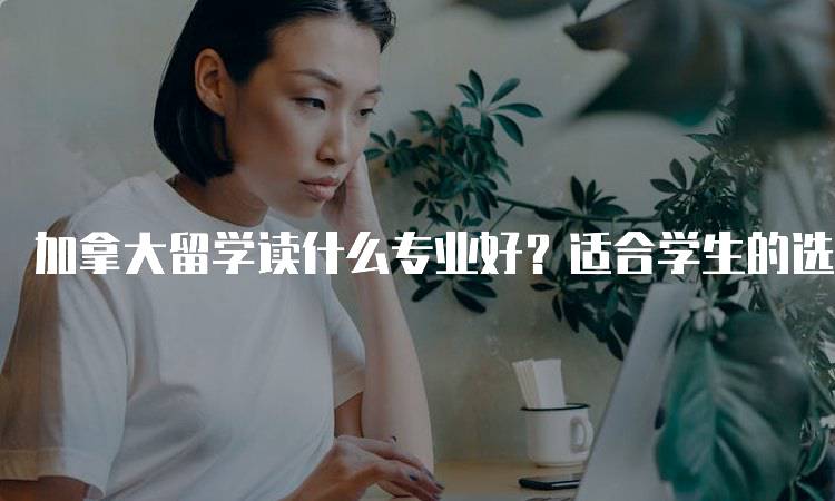 加拿大留学读什么专业好？适合学生的选择-留学谷