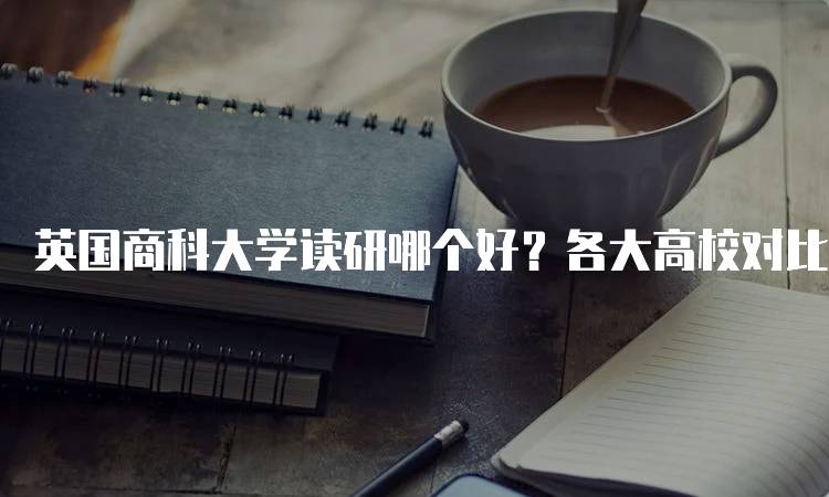 英国商科大学读研哪个好？各大高校对比分析-留学谷