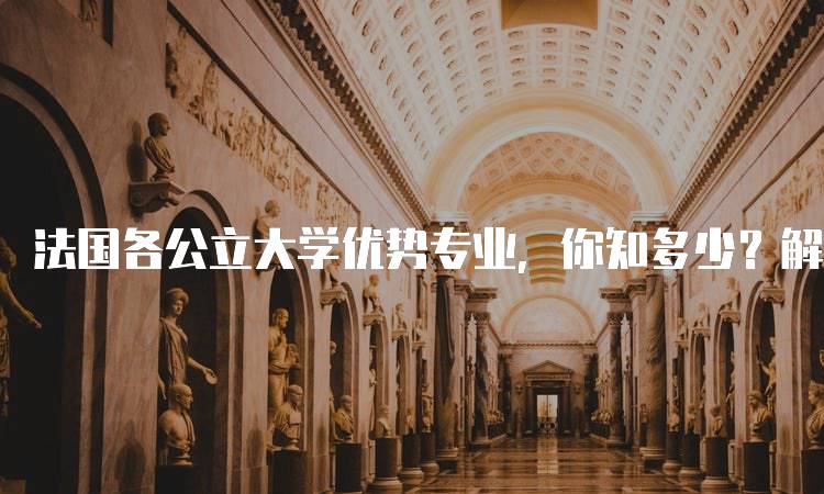 法国各公立大学优势专业，你知多少？解读学位选择-留学谷