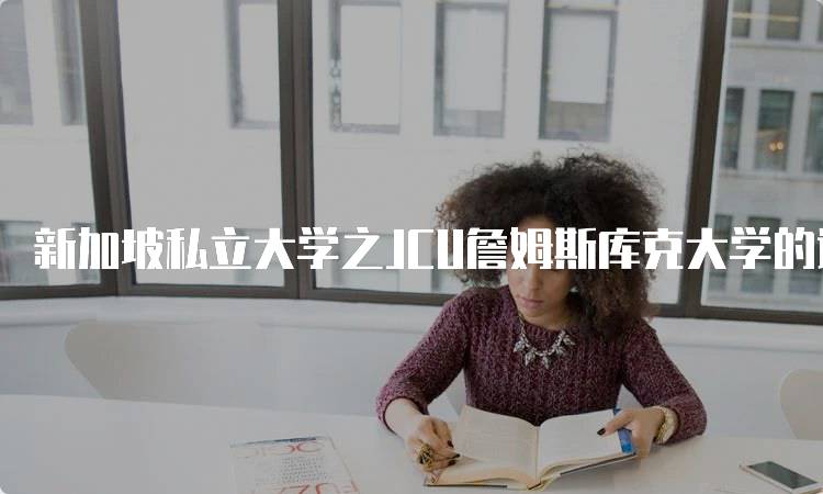 新加坡私立大学之JCU詹姆斯库克大学的课程选择-留学谷