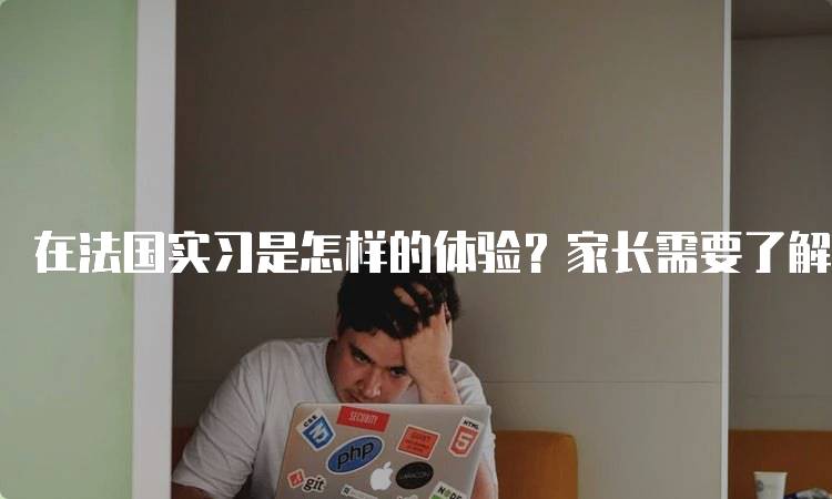 在法国实习是怎样的体验？家长需要了解的事项-留学谷