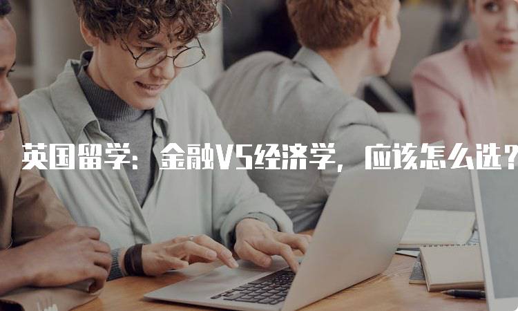 英国留学：金融VS经济学，应该怎么选？课程对比-留学谷