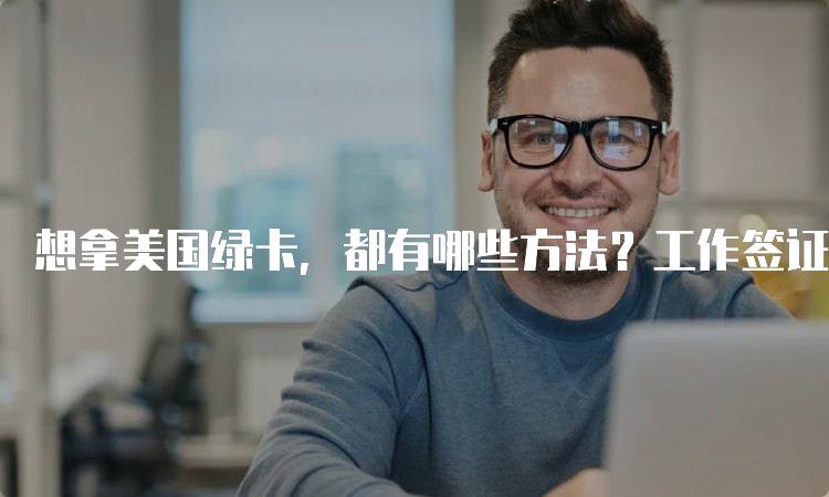 想拿美国绿卡，都有哪些方法？工作签证解析-留学谷