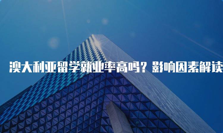 澳大利亚留学就业率高吗？影响因素解读-留学谷