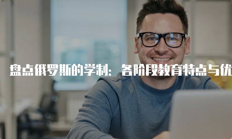 盘点俄罗斯的学制：各阶段教育特点与优势-留学谷