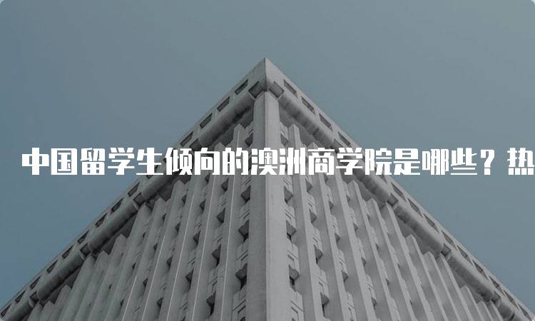 中国留学生倾向的澳洲商学院是哪些？热门推荐-留学谷