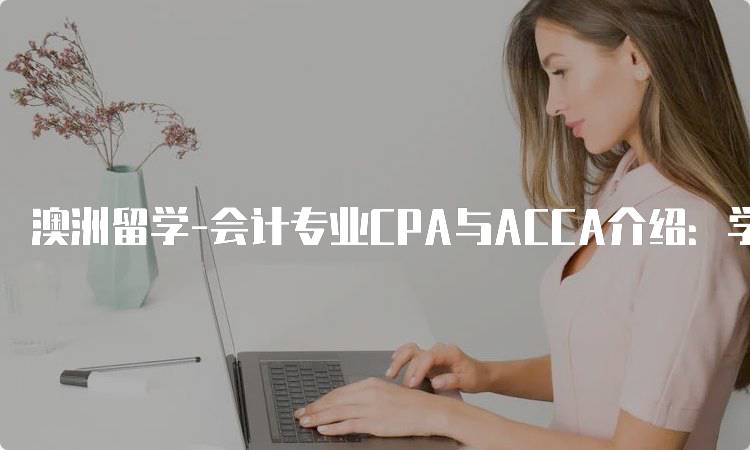 澳洲留学-会计专业CPA与ACCA介绍：学费与就业前景分析-留学谷