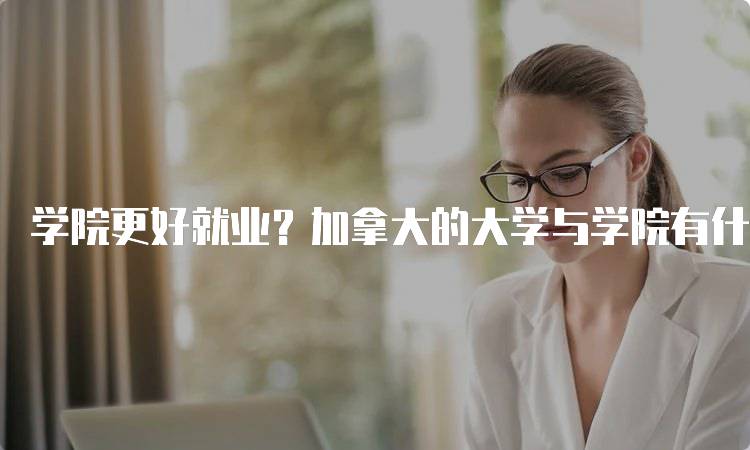 学院更好就业？加拿大的大学与学院有什么区别？选择指南-留学谷