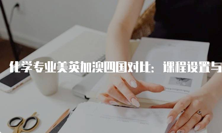 化学专业美英加澳四国对比：课程设置与学费分析-留学谷