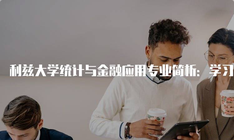 利兹大学统计与金融应用专业简析：学习内容与优势-留学谷