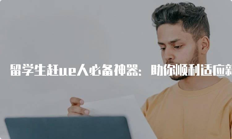 留学生赶ue人必备神器：助你顺利适应新环境-留学谷