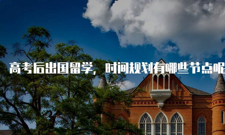 高考后出国留学，时间规划有哪些节点呢？家长必读-留学谷