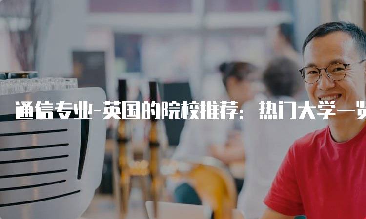 通信专业-英国的院校推荐：热门大学一览-留学谷