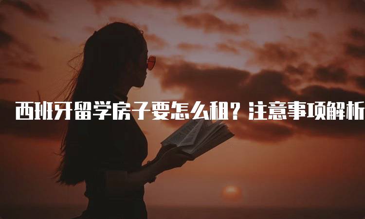 西班牙留学房子要怎么租？注意事项解析-留学谷