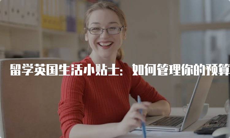 留学英国生活小贴士：如何管理你的预算-留学谷