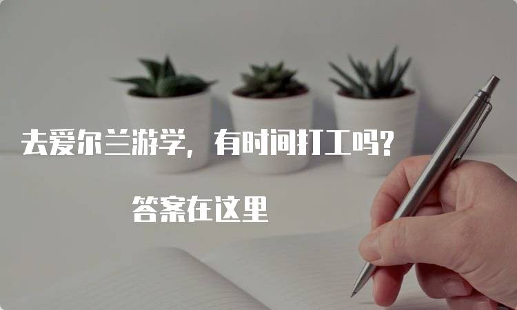 去爱尔兰游学，有时间打工吗? 答案在这里-留学谷